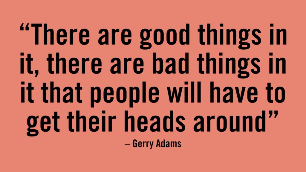 There are good things in it, there are bad things in it that people will have to get their heads around - Gerry Adams.